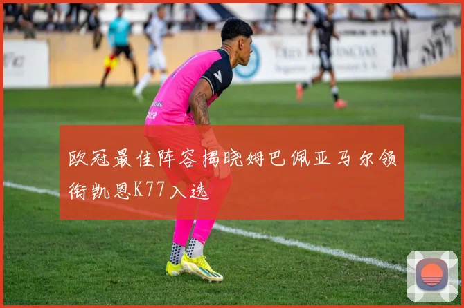 欧冠最佳阵容揭晓姆巴佩亚马尔领衔凯恩K77入选