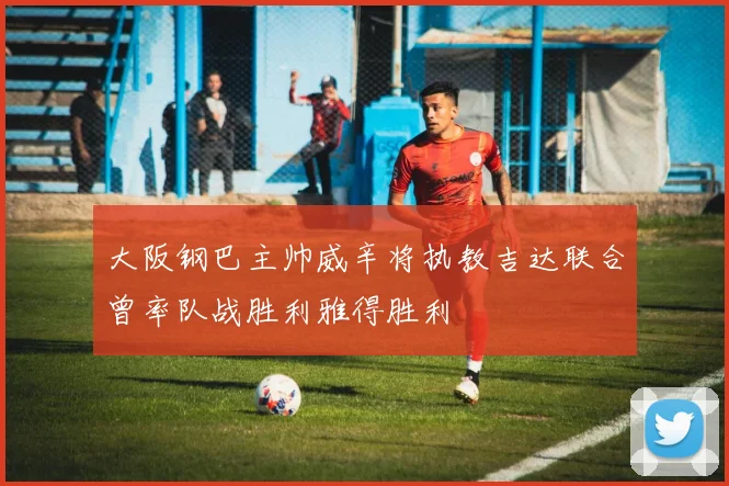 大阪钢巴主帅威辛将执教吉达联合曾率队战胜利雅得胜利