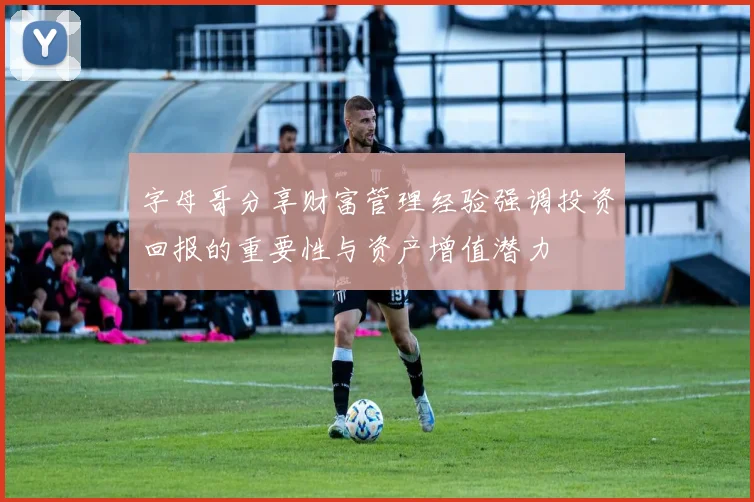 字母哥分享财富管理经验强调投资回报的重要性与资产增值潜力