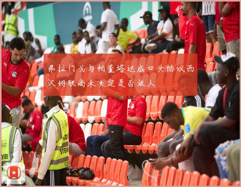 弗拉门戈与帕奎塔达成口头协议西汉姆联尚未决定是否放人