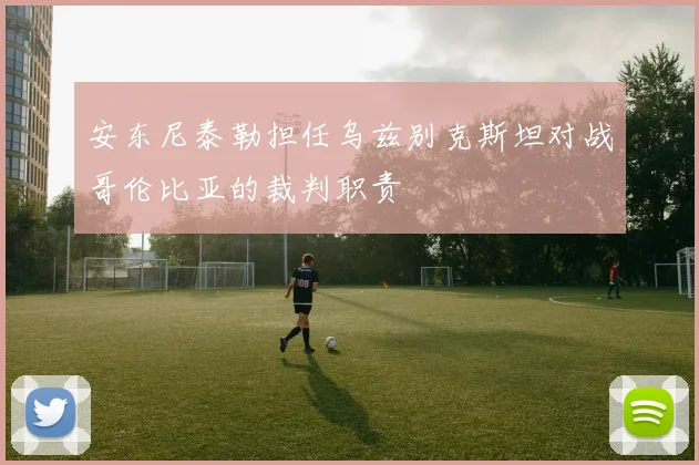 安东尼泰勒担任乌兹别克斯坦对战哥伦比亚的裁判职责