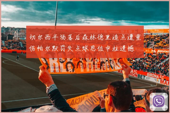 切尔西半场落后森林德里造点遭重伤帕尔默罚失点球恩佐中柱遗憾