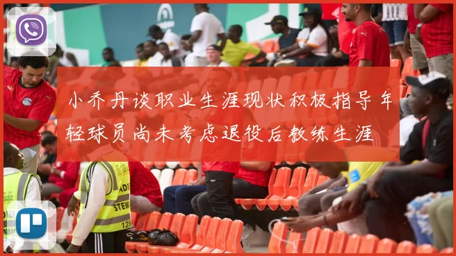小乔丹谈职业生涯现状积极指导年轻球员尚未考虑退役后教练生涯