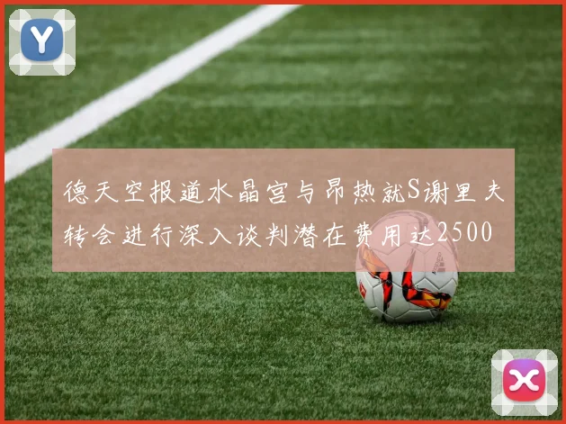 德天空报道水晶宫与昂热就S谢里夫转会进行深入谈判潜在费用达2500万欧元