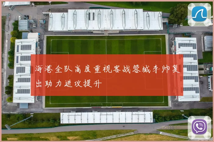海港全队高度重视客战蓉城李帅复出助力进攻提升