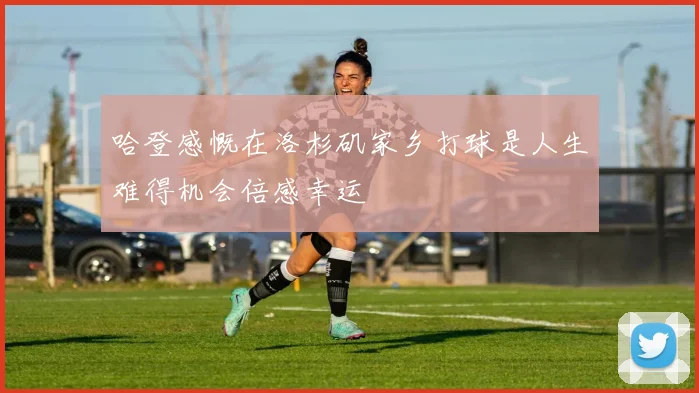 哈登感慨在洛杉矶家乡打球是人生难得机会倍感幸运