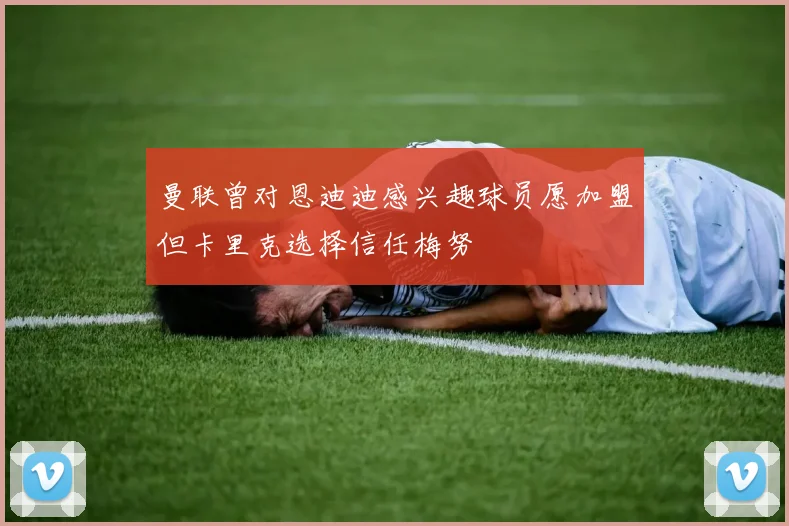 曼联曾对恩迪迪感兴趣球员愿加盟但卡里克选择信任梅努