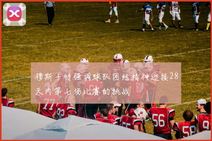 穆斯卡特强调球队团结精神迎接28天内第七场比赛的挑战