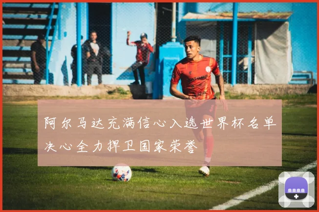阿尔马达充满信心入选世界杯名单决心全力捍卫国家荣誉