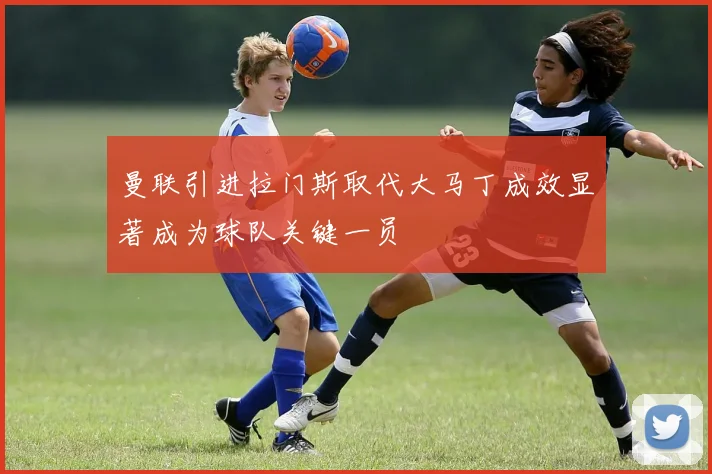 曼联引进拉门斯取代大马丁成效显著成为球队关键一员