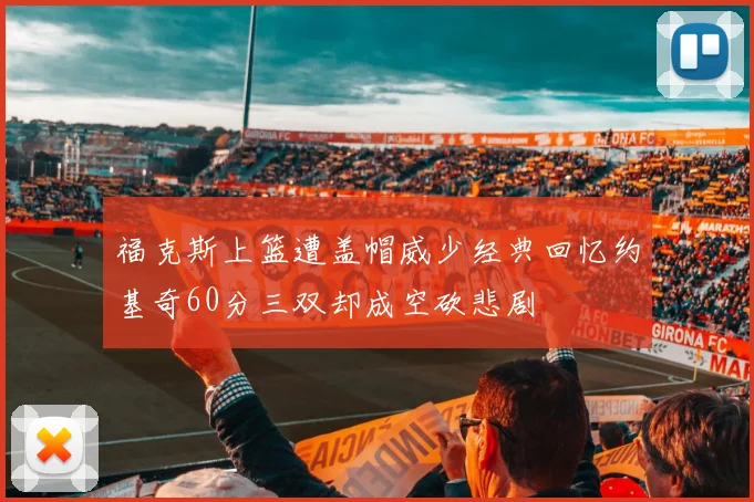 福克斯上篮遭盖帽威少经典回忆约基奇60分三双却成空砍悲剧