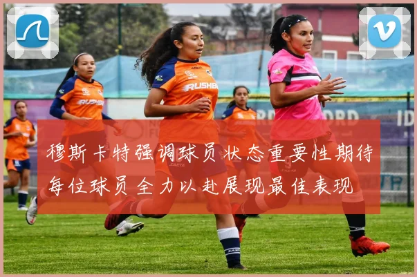 穆斯卡特强调球员状态重要性期待每位球员全力以赴展现最佳表现
