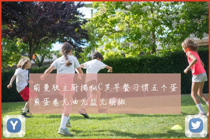 前曼联主厨揭秘C罗早餐习惯五个蛋煎蛋卷无油无盐无胡椒