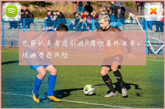 巴萨认真考虑引进B席但最终放弃以规避潜在风险