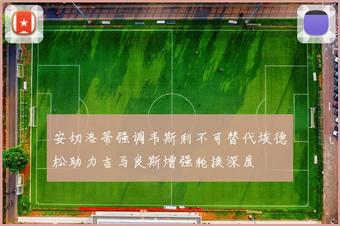 安切洛蒂强调韦斯利不可替代埃德松助力吉马良斯增强轮换深度