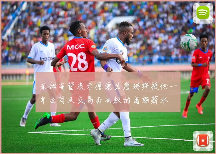 东部高管表示愿意为詹姆斯提供一年合同及交易否决权的高额薪水