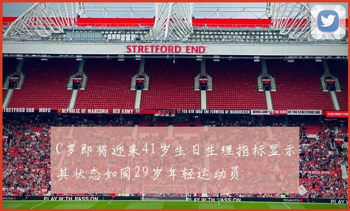 C罗即将迎来41岁生日生理指标显示其状态如同29岁年轻运动员