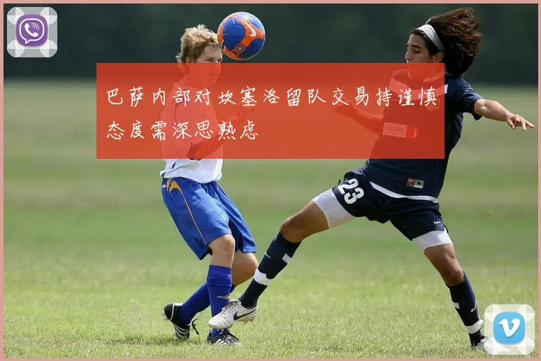巴萨内部对坎塞洛留队交易持谨慎态度需深思熟虑