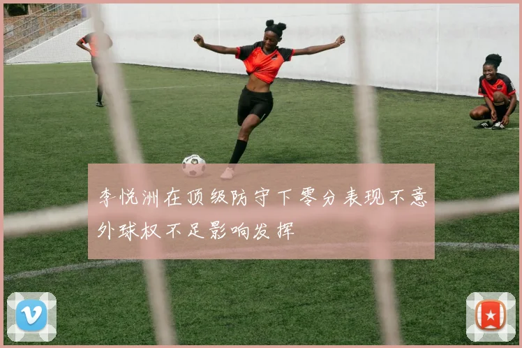 李悦洲在顶级防守下零分表现不意外球权不足影响发挥