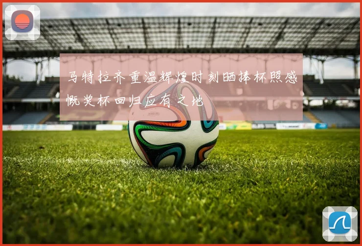马特拉齐重温辉煌时刻晒捧杯照感慨奖杯回归应有之地