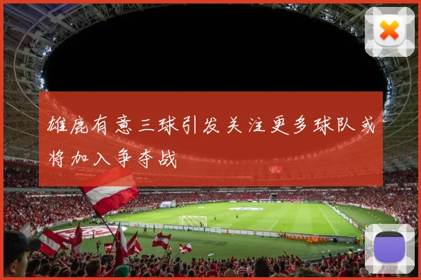雄鹿有意三球引发关注更多球队或将加入争夺战