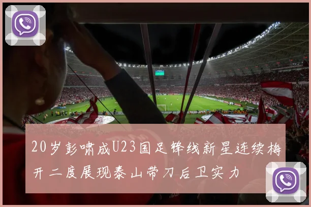20岁彭啸成U23国足锋线新星连续梅开二度展现泰山带刀后卫实力