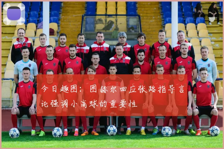 今日趣图：图赫尔回应张路指导言论强调小高球的重要性