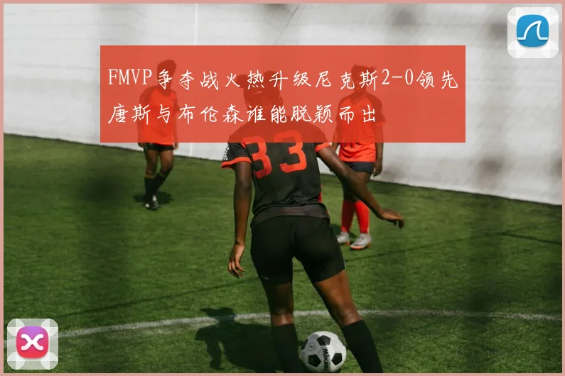 FMVP争夺战火热升级尼克斯2-0领先唐斯与布伦森谁能脱颖而出