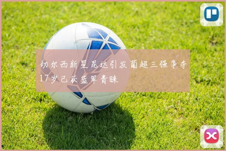 切尔西新星昆达引发葡超三强争夺17岁已获蓝军青睐